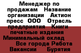 Менеджер по продажам › Название организации ­ Актион-пресс, ООО › Отрасль предприятия ­ Книги, печатные издания › Минимальный оклад ­ 27 500 - Все города Работа » Вакансии   . Бурятия респ.